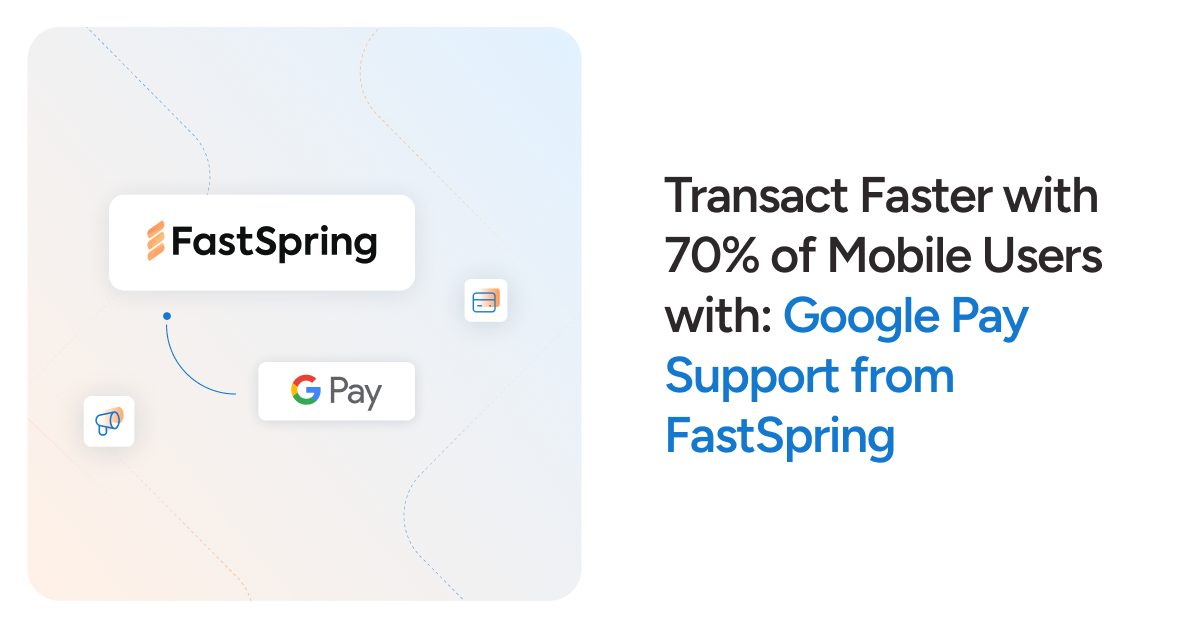 Transact Faster with 70% of Mobile Users with: Google Pay Support from FastSpring
